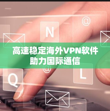 高速稳定海外VPN软件助力国际通信
