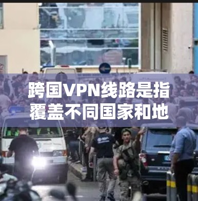 跨国VPN线路是指覆盖不同国家和地区的虚拟专用网络服务，允许用户从全球范围内的IP地址访问互联网资源。以下是关于跨国VPN线路的详细解释