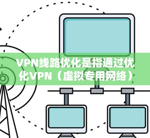 VPN线路优化是指通过优化VPN（虚拟专用网络）配置、设置和管理，以提高VPN网络的性能、稳定性和安全性。VPN线路优化的主要目的是确保用户能够以更高的速度、更低的延迟和更高的可靠性访问网络资源