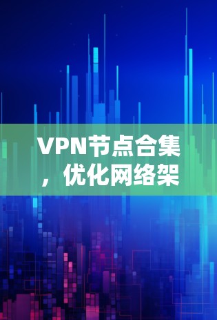 VPN节点合集，优化网络架构，提升安全性与性能
