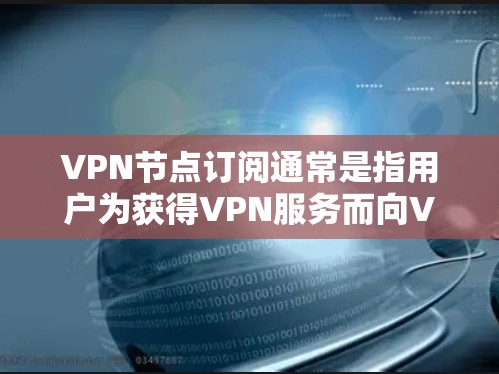 VPN节点订阅通常是指用户为获得VPN服务而向VPN提供商支付费用，以获取访问特定VPN服务器的权限。以下是一些关于VPN节点订阅的常见信息和步骤