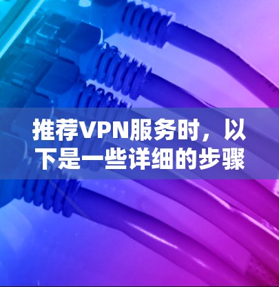 推荐VPN服务时，以下是一些详细的步骤和建议，帮助您选择最适合的VPN服务