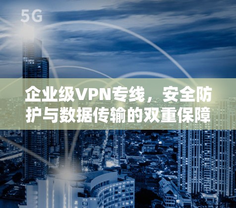 企业级VPN专线,安全防护与数据传输的双重保障 企业级VPN专线,安全防护与数据传输的双重保障