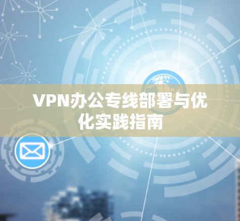 VPN办公专线部署与优化实践指南