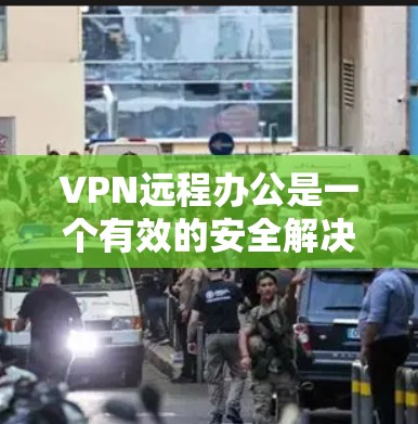 VPN远程办公是一个有效的安全解决方案，确保数据和网络的安全。以下是关于VPN远程办公的详细总结