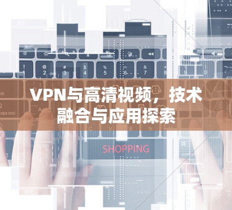 VPN与高清视频，技术融合与应用探索