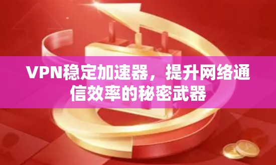 VPN稳定加速器，提升网络通信效率的秘密武器