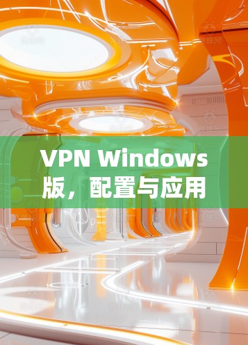 VPN Windows版，配置与应用指南