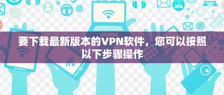 要下载最新版本的VPN软件，您可以按照以下步骤操作