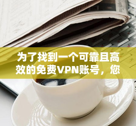 为了找到一个可靠且高效的免费VPN账号，您可以按照以下步骤操作