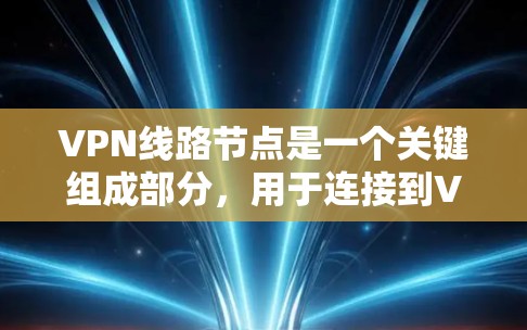 VPN线路节点是一个关键组成部分，用于连接到VPN服务器并提供安全的网络访问。以下是对VPN线路节点的详细分步解释