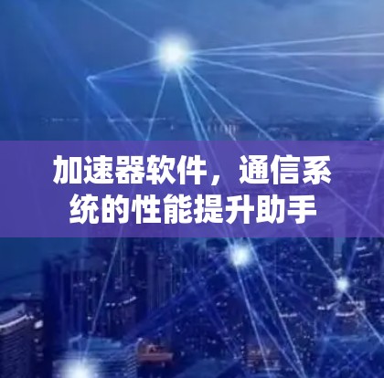 加速器软件，通信系统的性能提升助手