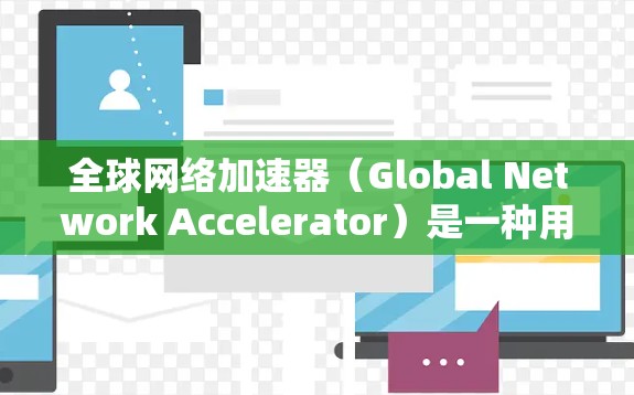 全球网络加速器（Global Network Accelerator）是一种用于优化跨国或长距离数据传输的技术或解决方案，旨在减少数据传输的延迟和提高传输速度。以下是关于全球网络加速器的一些关键点