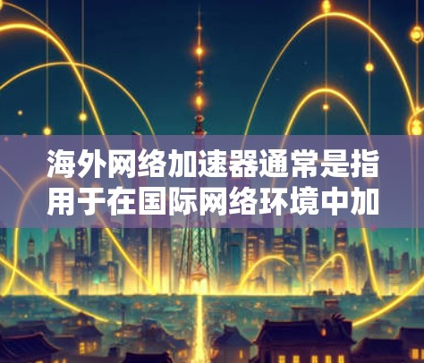 海外网络加速器通常是指用于在国际网络环境中加速数据传输或访问的工具。这些加速器可以帮助用户更快地访问国外服务器、网站或资源，解决因地理位置或网络延迟带来的访问速度问题