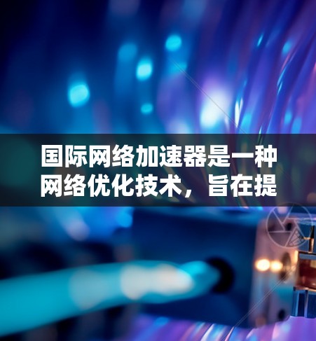 国际网络加速器是一种网络优化技术，旨在提高用户访问国际网络的速度和效率。以下是国际网络加速器的详细解释