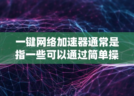 一键网络加速器通常是指一些可以通过简单操作（如点击按钮或安装软件）来快速提升网络连接速度的工具或服务。这些工具或服务通常通过缓存数据、优化路由、压缩数据或使用更快的网络路径来加速网络连接