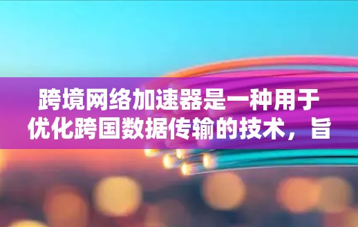跨境网络加速器是一种用于优化跨国数据传输的技术，旨在提高数据在不同国家或地区之间的传输速度和可靠性。以下是对跨境网络加速器的详细分析和总结