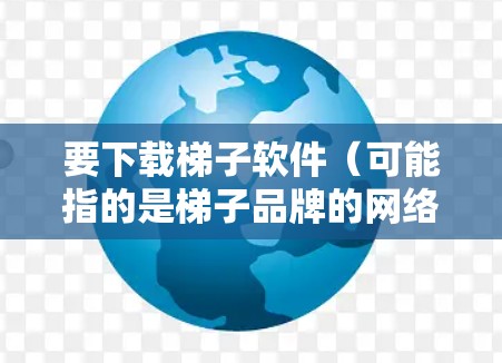 要下载梯子软件（可能指的是梯子品牌的网络加速工具）你可以按照以下步骤操作