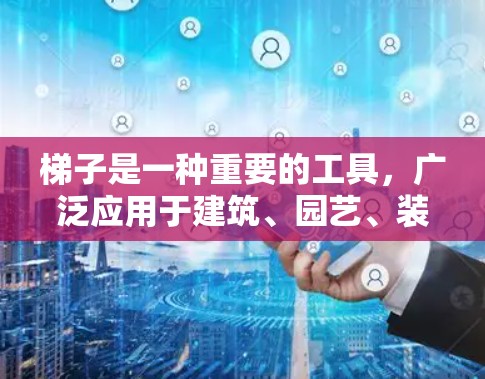 梯子是一种重要的工具，广泛应用于建筑、园艺、装修、物品运输等多个领域。它的主要用途是帮助人们在较高的位置或较难到达的地方工作或移动