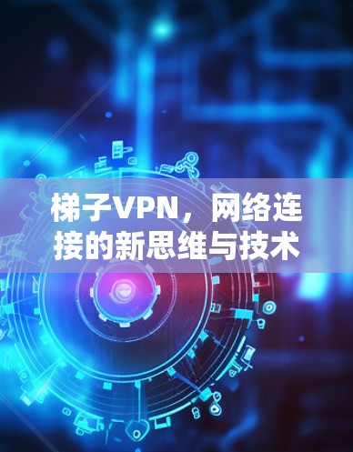 梯子VPN，网络连接的新思维与技术突破