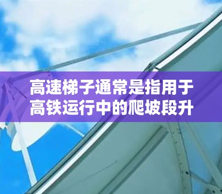 高速梯子通常是指用于高铁运行中的爬坡段升降设备。这类设备设计用于快速、平稳地升降高铁列车，确保列车在爬坡过程中的平稳运行，避免因地形起伏导致的列车振动和乘客不适