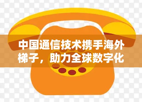 中国通信技术携手海外梯子，助力全球数字化发展