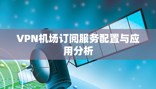 VPN机场订阅服务配置与应用分析