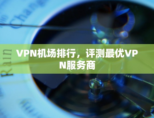 VPN机场排行，评测最优VPN服务商