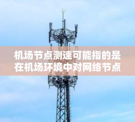机场节点测速可能指的是在机场环境中对网络节点的性能进行测试，例如数据传输速度、延迟或网络稳定性等。以下是一些可能的方法和工具来进行机场节点测速