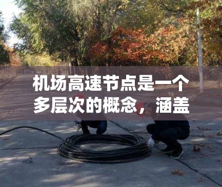 机场高速节点是一个多层次的概念，涵盖了交通基础设施、数据传输和系统管理等多个方面。以下是对机场高速节点的详细分析