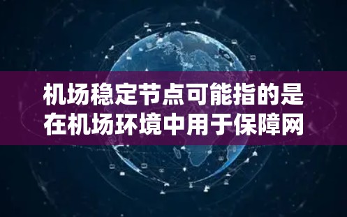 机场稳定节点可能指的是在机场环境中用于保障网络运行稳定性的关键设备或系统。这些节点通常用于确保机场内部的数据传输、设备管理以及各种系统的正常运行，避免因网络中断、设备故障等问题导致的影响