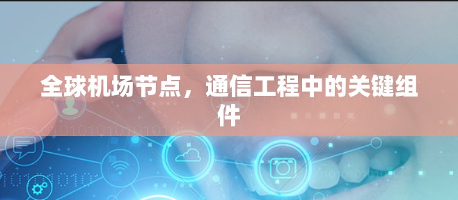 全球机场节点,通信工程中的关键组件 全球机场节点,通信工程中的关键组件