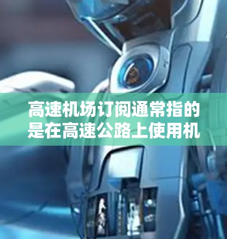 高速机场订阅通常指的是在高速公路上使用机场提供的Wi-Fi服务，并可能需要支付订阅费用。以下是一个可能的流程和步骤，但具体情况可能因机场而异，请确保查看相关机场的服务详情