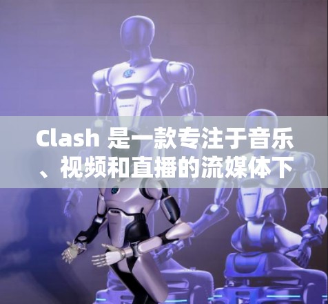 Clash 是一款专注于音乐、视频和直播的流媒体下载工具，支持多种格式的下载和转换，适合在不同设备上观看内容。以下是关于 Clash 电脑版的一些详细信息
