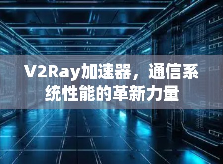 V2Ray加速器,通信系统性能的革新力量 V2Ray加速器,通信系统性能的革新力量