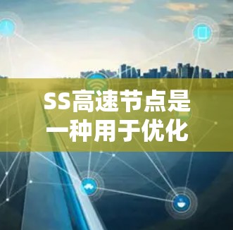 SS高速节点是一种用于优化SSR（Shadowsocks）协议的加速解决方案，旨在解决SSR连接速度慢的问题。以下是关于SS高速节点的详细分析