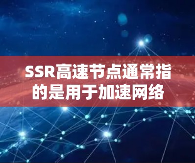 SSR高速节点通常指的是用于加速网络连接的服务器节点，特别是在使用Shadowsocks（SSR）等VPN工具时，通过选择靠近用户的地理位置或网络环境较好的节点，可以提高连接速度和稳定性