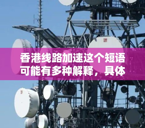 香港线路加速这个短语可能有多种解释，具体含义取决于上下文。以下是一些可能的解释