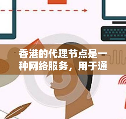 香港的代理节点是一种网络服务，用于通过香港的服务器代理处理网络请求。以下是详细的解释和步骤