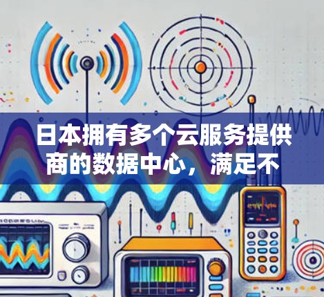 日本拥有多个云服务提供商的数据中心，满足不同用户的需求。以下是几家主要的云服务提供商及其在日本的服务情况