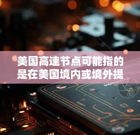 美国高速节点可能指的是在美国境内或境外提供高速网络连接的数据中心、服务器节点或交叉连接点。这些节点通常用于高性能计算、云计算、数据存储、实时数据传输或其他需要高带宽、低延迟的应用场景