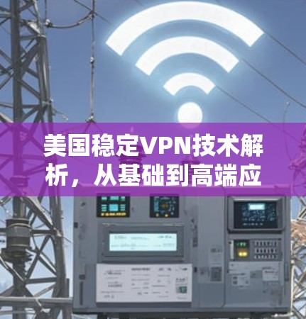 美国稳定VPN技术解析，从基础到高端应用