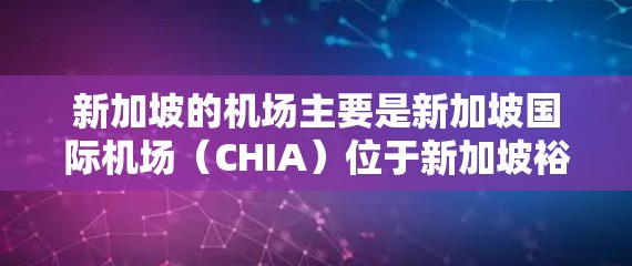 新加坡的机场主要是新加坡国际机场(CHIA)位于新加坡裕廊区,是新加坡的主要国际机场,也是东南亚地区的重要航空枢纽。以下是关于新加坡机场的一些基本信息 新加坡的机场主要是新加坡国际机场(CHIA)位于新加坡裕廊区,是新加坡的主要国际机场,也是东南亚地区的重要航空枢纽。以下是关于新加坡机场的一些基本信息