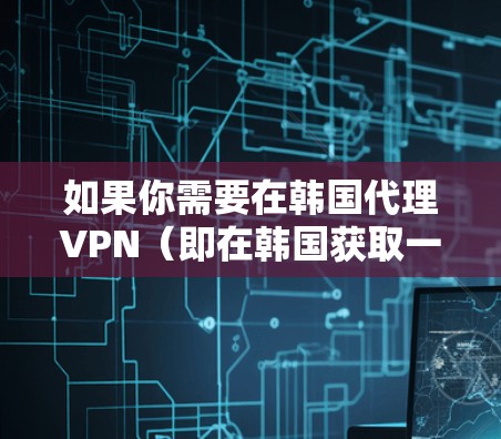 如果你需要在韩国代理VPN（即在韩国获取一个代理IP地址）你可以使用VPN服务来获取韩国的IP地址。以下是一些常见的方法