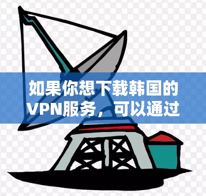 如果你想下载韩国的VPN服务，可以通过以下步骤操作