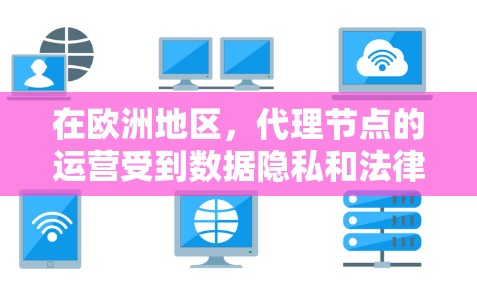 在欧洲地区，代理节点的运营受到数据隐私和法律法规的严格限制，主要原因包括通用数据保护条例（GDPR）和数据转移条例（TTD）这些规定要求数据在欧盟境内处理，并对跨境数据传输设定严格的要求