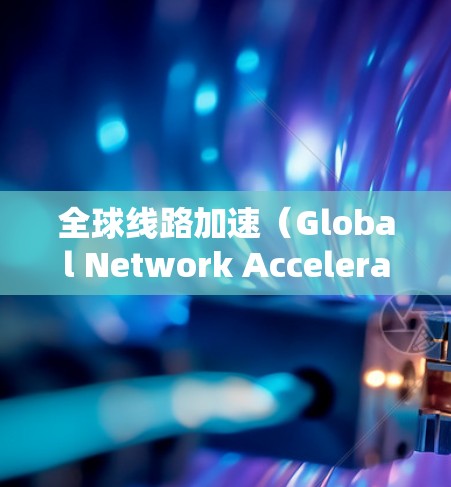 全球线路加速（Global Network Acceleration）是一系列技术和策略，旨在优化跨国或全球范围内的数据传输速度、延迟和可靠性。以下是对这一概念的详细分析和总结