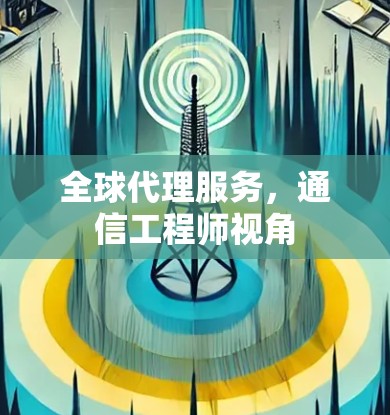 全球代理服务，通信工程师视角