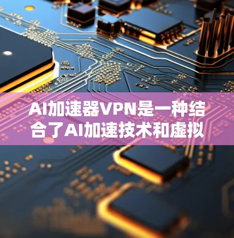 AI加速器VPN是一种结合了AI加速技术和虚拟专用网络（VPN）的解决方案，旨在为AI模型提供高效、安全的数据传输和计算环境。以下是对AI加速器VPN的详细分析