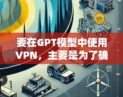 要在GPT模型中使用VPN，主要是为了确保你的数据和通信安全，或者绕开某些地区的网络限制。以下是一些相关的步骤和建议